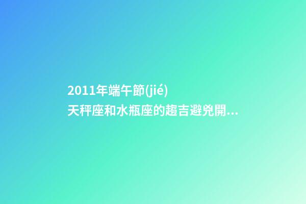 2011年端午節(jié)  天秤座和水瓶座的趨吉避兇開運(yùn)妙法